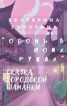 Огонь в моих руках. Сказка городской шаманки. — Екатерина Голотина