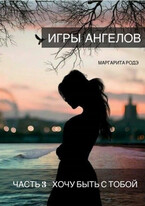 ИГРЫ АНГЕЛОВ — III. ХОЧУ БЫТЬ С ТОБОЙ. — Маргарита Родэ