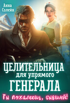 Целительница для упрямого генерала, или Ты пожалеешь, бывший! — Анна Солейн